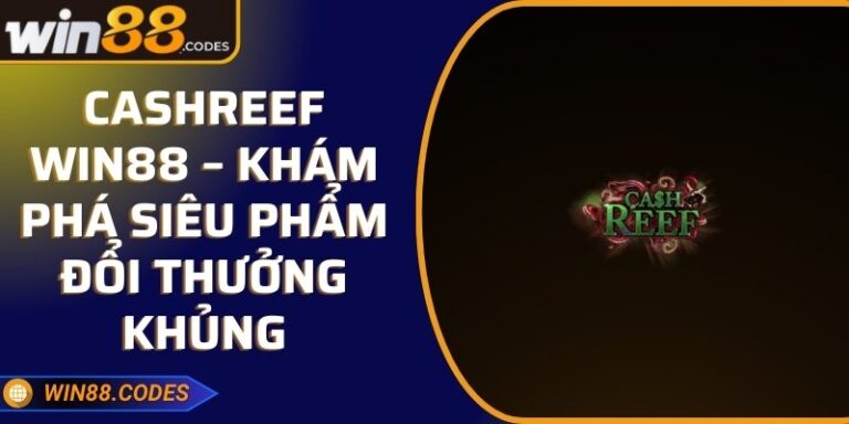 CashReef Win88 – Khám Phá Siêu Phẩm Đổi Thưởng Khủng